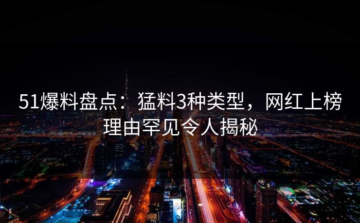 51爆料盘点：猛料3种类型，网红上榜理由罕见令人揭秘