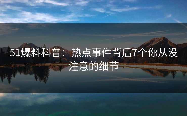 51爆料科普：热点事件背后7个你从没注意的细节