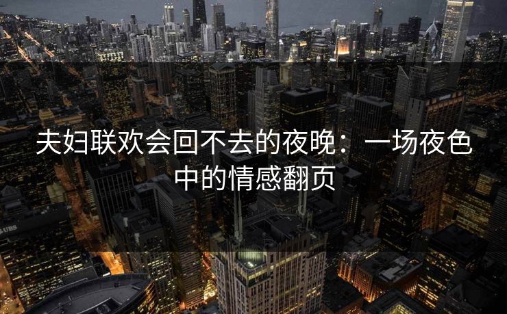 夫妇联欢会回不去的夜晚：一场夜色中的情感翻页