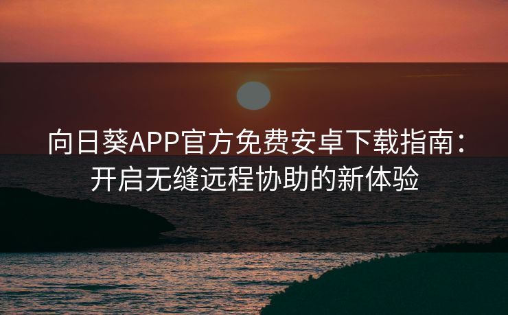向日葵APP官方免费安卓下载指南:开启无缝远程协助的新体验 向日葵APP官方免费安卓下载指南:开启无缝远程协助的新体验