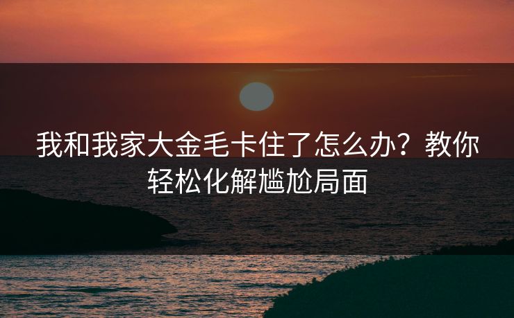 我和我家大金毛卡住了怎么办？教你轻松化解尴尬局面