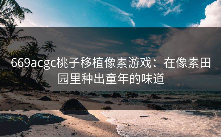 669acgc桃子移植像素游戏：在像素田园里种出童年的味道