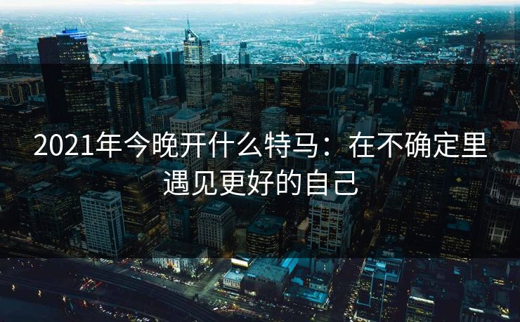 2021年今晚开什么特马：在不确定里遇见更好的自己