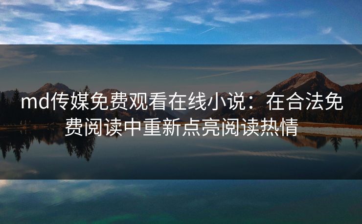 md传媒免费观看在线小说：在合法免费阅读中重新点亮阅读热情
