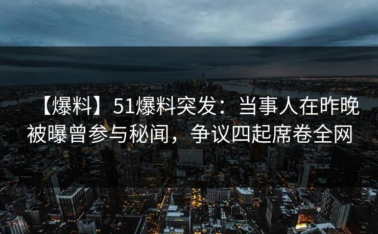 【爆料】51爆料突发：当事人在昨晚被曝曾参与秘闻，争议四起席卷全网