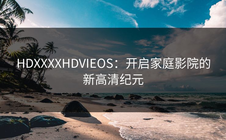 HDXXXXHDVIEOS：开启家庭影院的新高清纪元