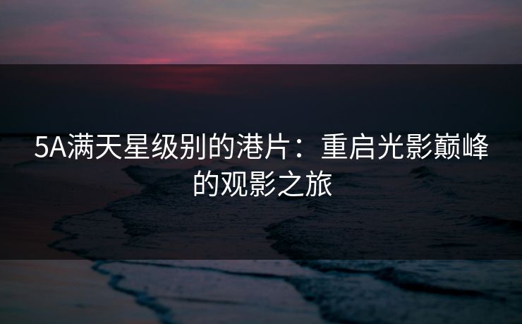 5A满天星级别的港片：重启光影巅峰的观影之旅