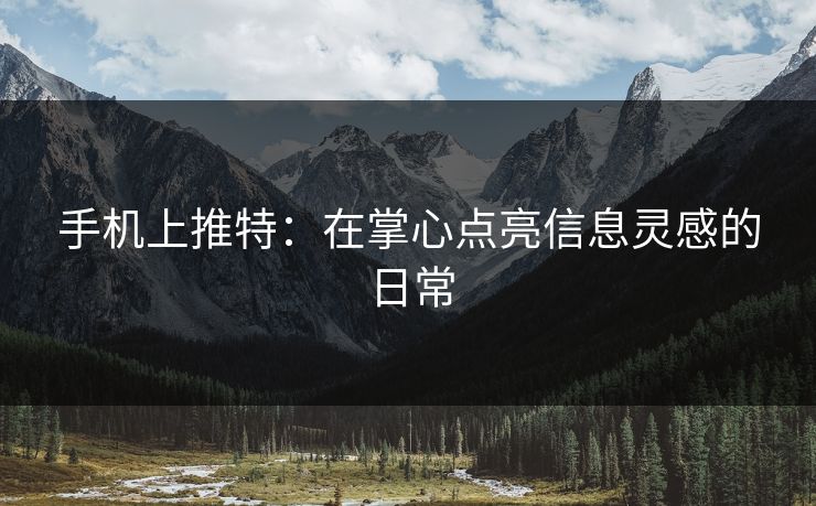 手机上推特：在掌心点亮信息灵感的日常