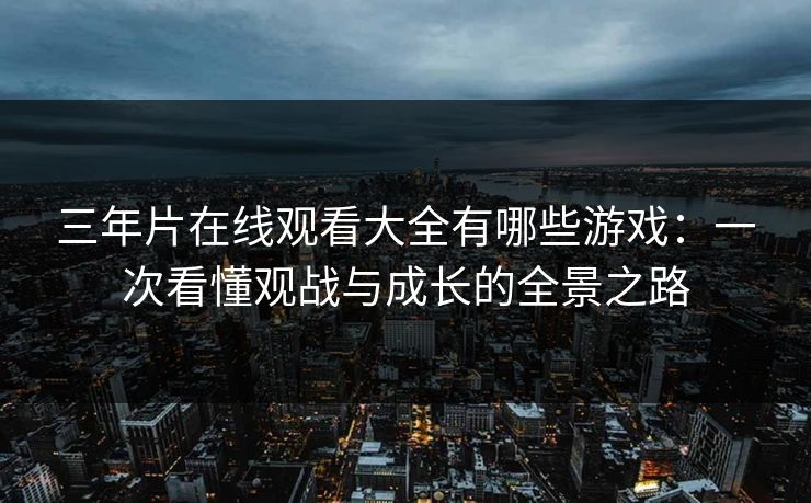 三年片在线观看大全有哪些游戏：一次看懂观战与成长的全景之路