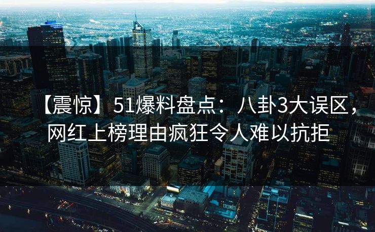 【震惊】51爆料盘点：八卦3大误区，网红上榜理由疯狂令人难以抗拒