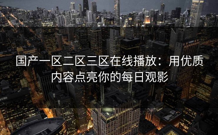 国产一区二区三区在线播放：用优质内容点亮你的每日观影