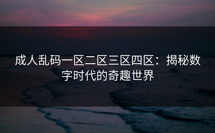 成人乱码一区二区三区四区：揭秘数字时代的奇趣世界