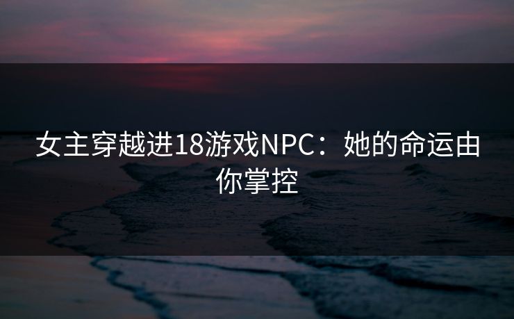女主穿越进18游戏NPC：她的命运由你掌控