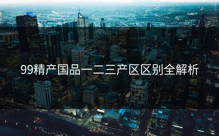 99精产国品一二三产区区别全解析