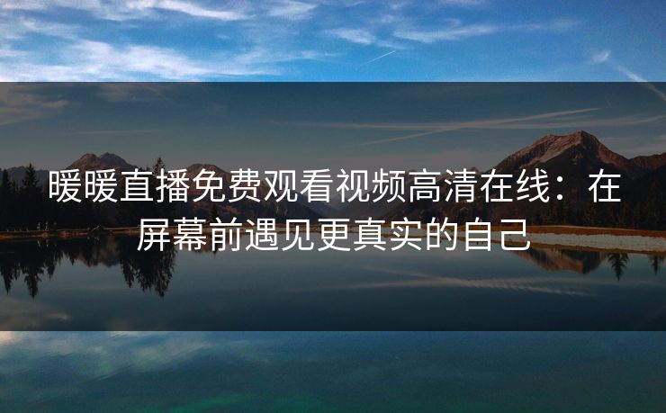 暖暖直播免费观看视频高清在线:在屏幕前遇见更真实的自己 暖暖直播免费观看视频高清在线:在屏幕前遇见更真实的自己
