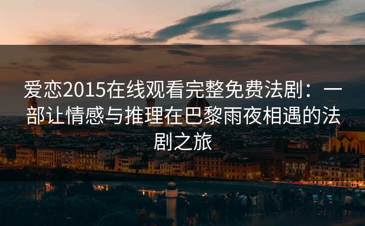 爱恋2015在线观看完整免费法剧：一部让情感与推理在巴黎雨夜相遇的法剧之旅