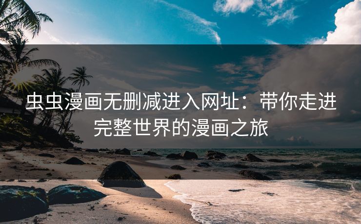 虫虫漫画无删减进入网址：带你走进完整世界的漫画之旅