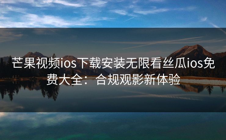 芒果视频ios下载安装无限看丝瓜ios免费大全：合规观影新体验