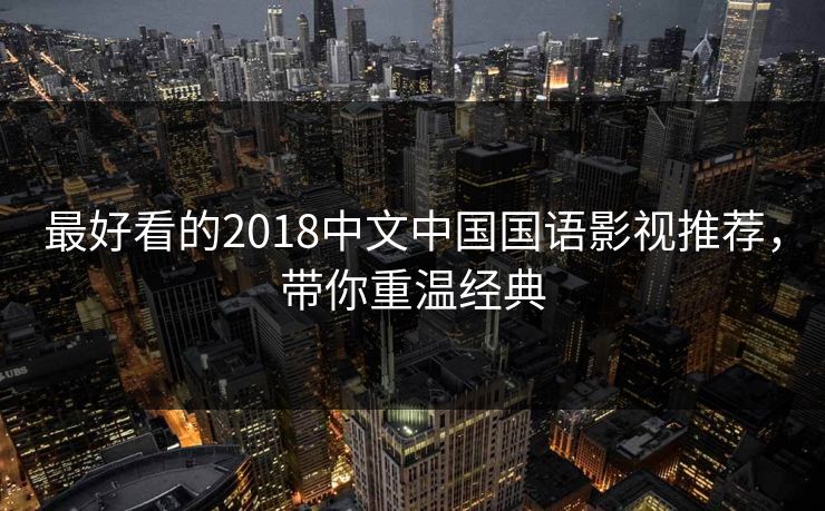 最好看的2018中文中国国语影视推荐,带你重温经典 最好看的2018中文中国国语影视推荐,带你重温经典