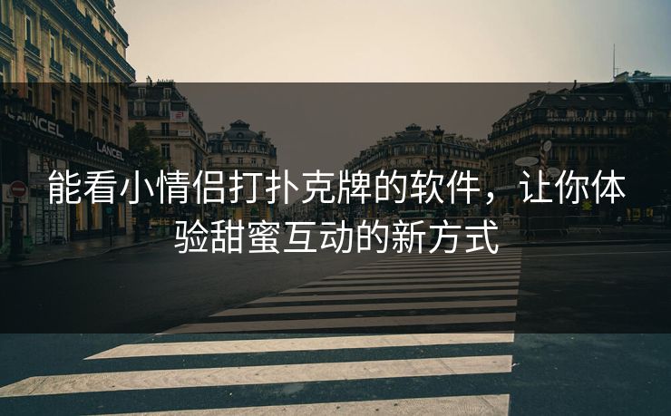 能看小情侣打扑克牌的软件，让你体验甜蜜互动的新方式