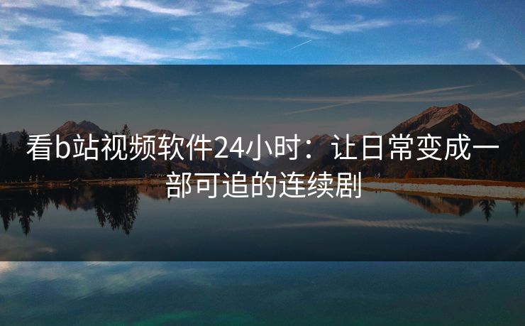 看b站视频软件24小时：让日常变成一部可追的连续剧