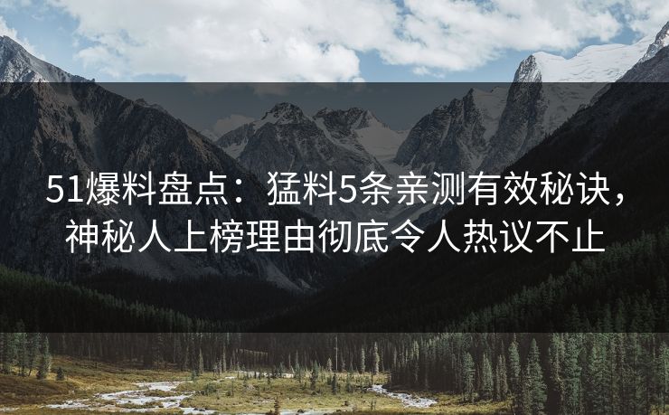 51爆料盘点:猛料5条亲测有效秘诀,神秘人上榜理由彻底令人热议不止 51爆料盘点:猛料5条亲测有效秘诀,神秘人上榜理由彻底令人热议不止