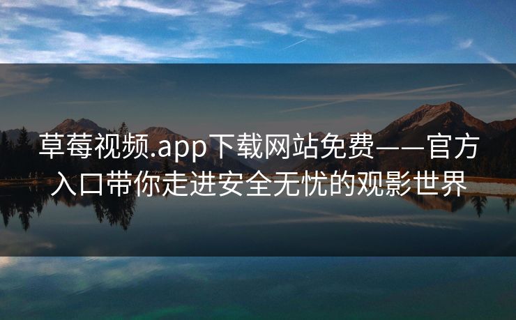 草莓视频.app下载网站免费——官方入口带你走进安全无忧的观影世界