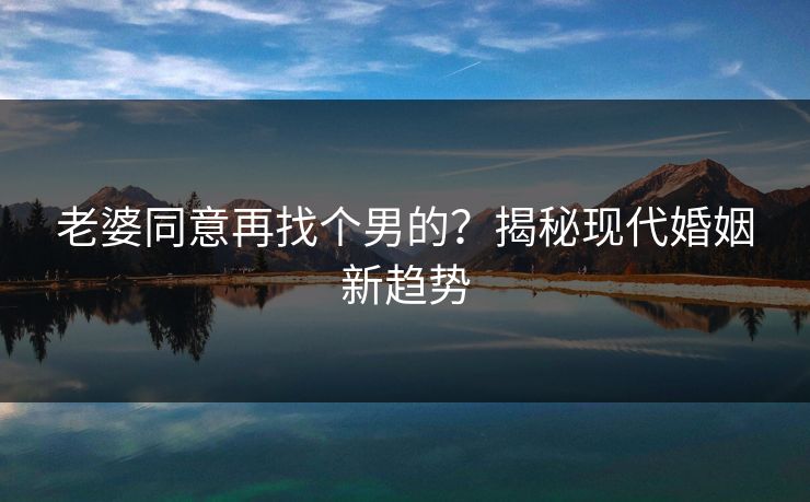 老婆同意再找个男的？揭秘现代婚姻新趋势