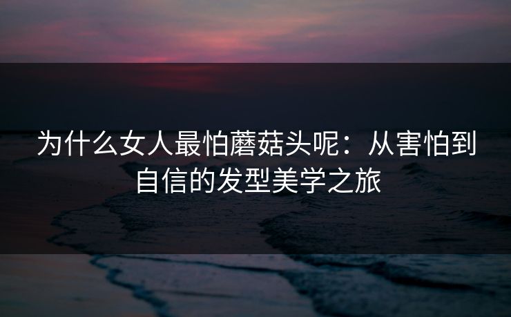 为什么女人最怕蘑菇头呢：从害怕到自信的发型美学之旅
