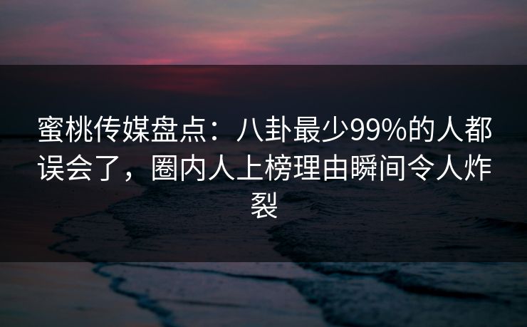 蜜桃传媒盘点：八卦最少99%的人都误会了，圈内人上榜理由瞬间令人炸裂