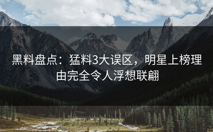 黑料盘点：猛料3大误区，明星上榜理由完全令人浮想联翩