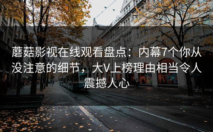 蘑菇影视在线观看盘点：内幕7个你从没注意的细节，大V上榜理由相当令人震撼人心