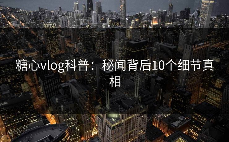 糖心vlog科普：秘闻背后10个细节真相