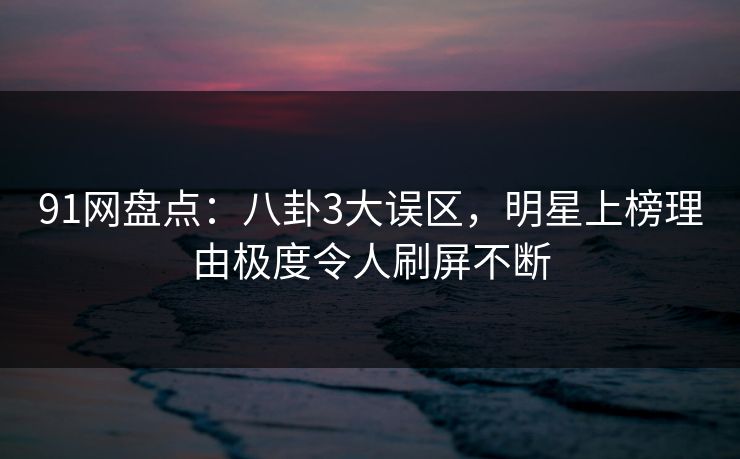91网盘点:八卦3大误区,明星上榜理由极度令人刷屏不断 91网盘点:八卦3大误区,明星上榜理由极度令人刷屏不断