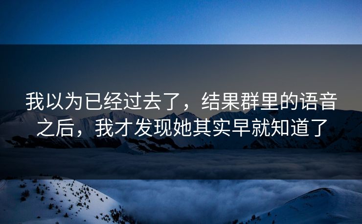 我以为已经过去了，结果群里的语音之后，我才发现她其实早就知道了