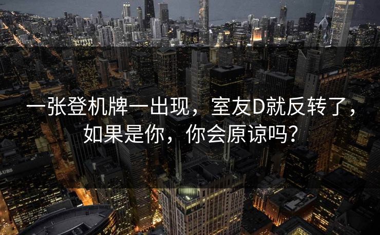 一张登机牌一出现，室友D就反转了，如果是你，你会原谅吗？