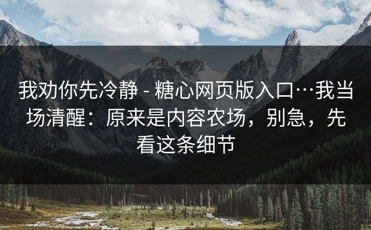 我劝你先冷静 - 糖心网页版入口…我当场清醒：原来是内容农场，别急，先看这条细节