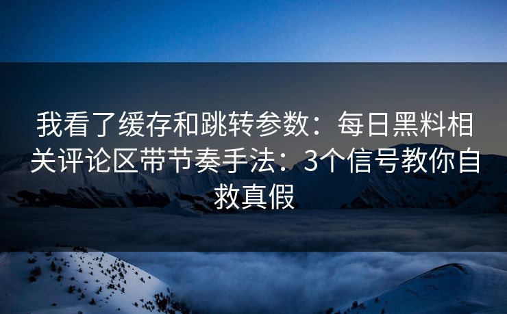 我看了缓存和跳转参数：每日黑料相关评论区带节奏手法：3个信号教你自救真假