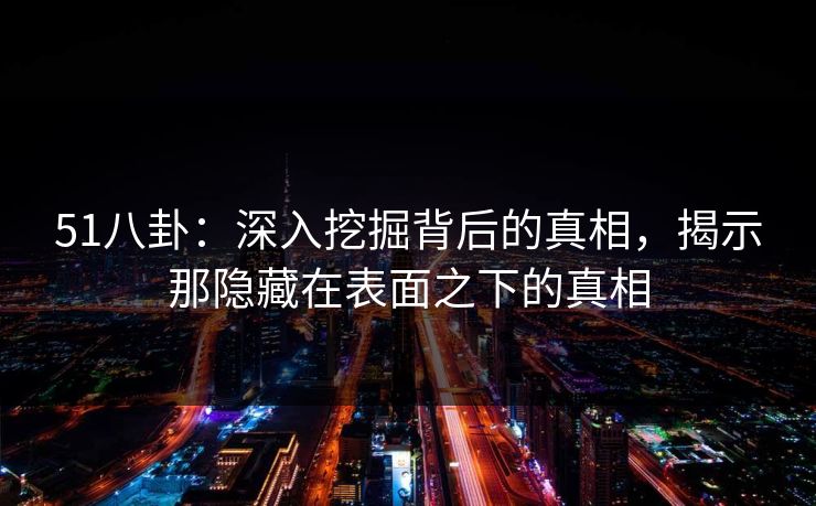 51八卦：深入挖掘背后的真相，揭示那隐藏在表面之下的真相