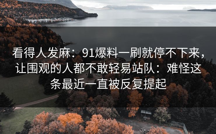 看得人发麻：91爆料一刷就停不下来，让围观的人都不敢轻易站队：难怪这条最近一直被反复提起