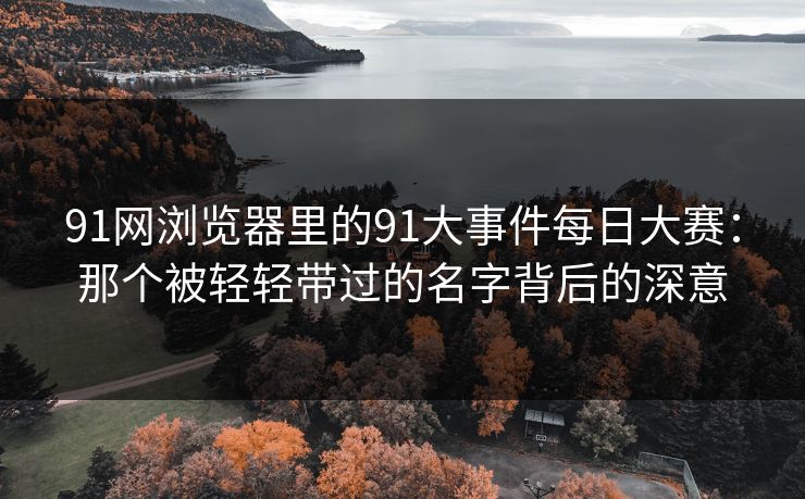 91网浏览器里的91大事件每日大赛：那个被轻轻带过的名字背后的深意