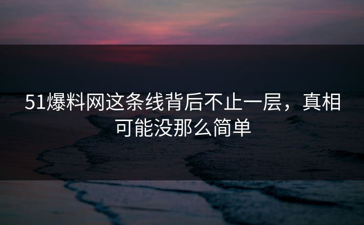 51爆料网这条线背后不止一层，真相可能没那么简单