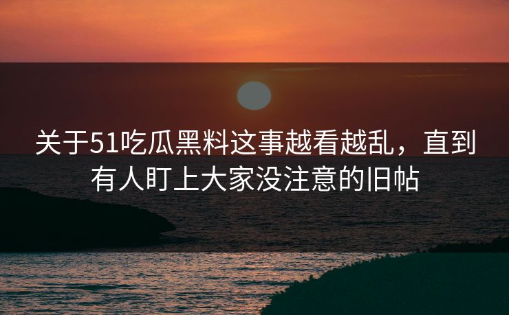 关于51吃瓜黑料这事越看越乱，直到有人盯上大家没注意的旧帖