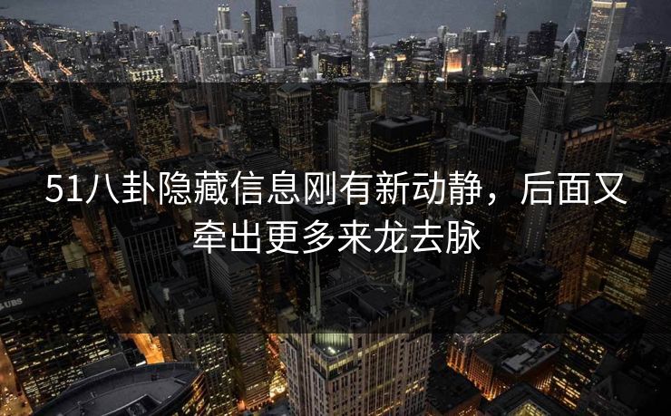 51八卦隐藏信息刚有新动静，后面又牵出更多来龙去脉
