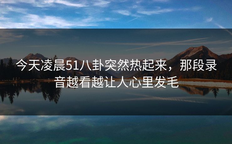 今天凌晨51八卦突然热起来，那段录音越看越让人心里发毛