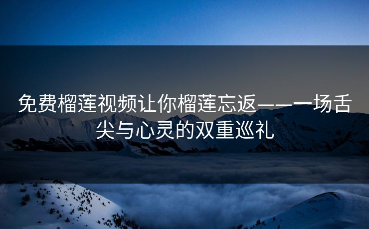免费榴莲视频让你榴莲忘返——一场舌尖与心灵的双重巡礼