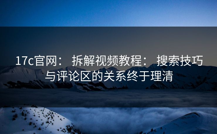 17c官网： 拆解视频教程： 搜索技巧与评论区的关系终于理清