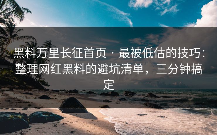 黑料万里长征首页 · 最被低估的技巧：整理网红黑料的避坑清单，三分钟搞定