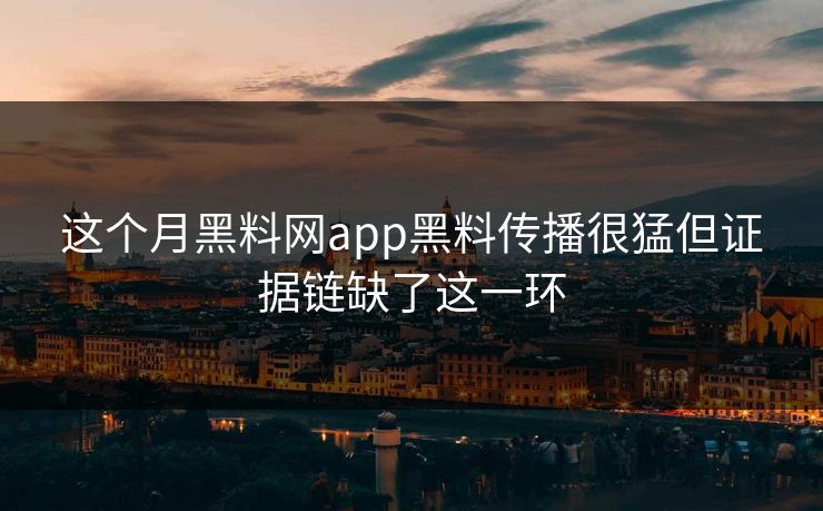 这个月黑料网app黑料传播很猛但证据链缺了这一环