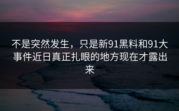 不是突然发生，只是新91黑料和91大事件近日真正扎眼的地方现在才露出来